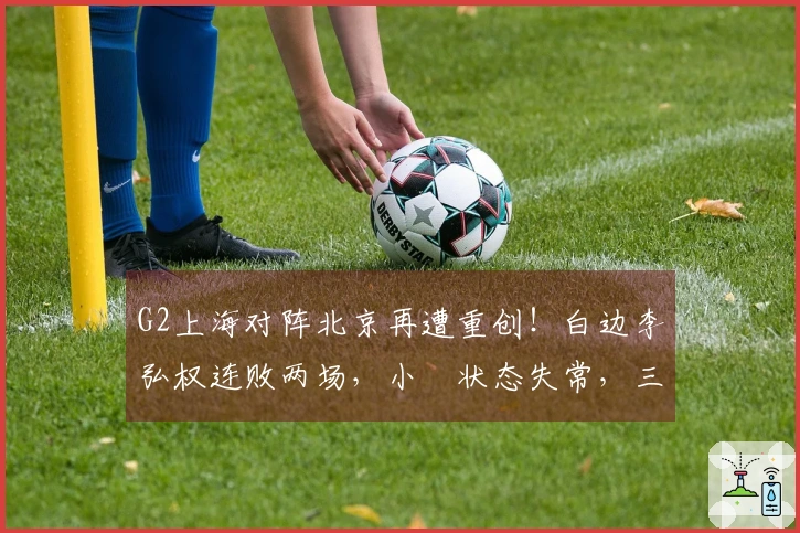 G2上海对阵北京再遭重创！白边李弘权连败两场，小偰状态失常，三分命中率低迷