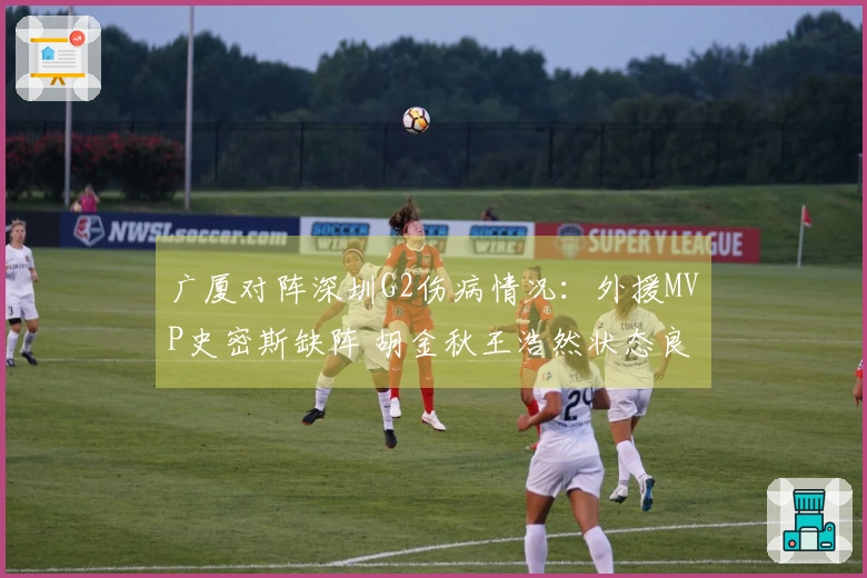 广厦对阵深圳G2伤病情况：外援MVP史密斯缺阵 胡金秋王浩然状态良好可参赛
