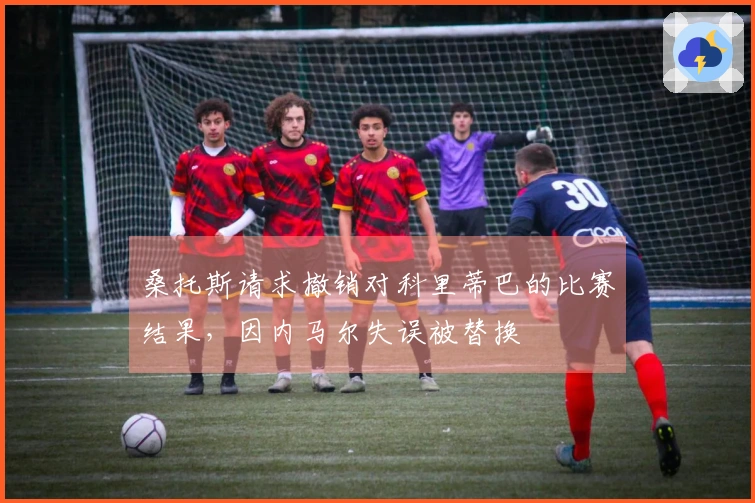 桑托斯请求撤销对科里蒂巴的比赛结果，因内马尔失误被替换