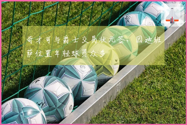 奇才可与爵士交易状元签，因迪班萨位置年轻球员众多