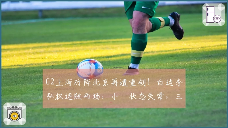 G2上海对阵北京再遭重创！白边李弘权连败两场，小偰状态失常，三分命中率低迷